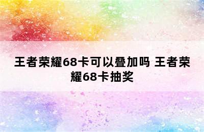 王者荣耀68卡可以叠加吗 王者荣耀68卡抽奖